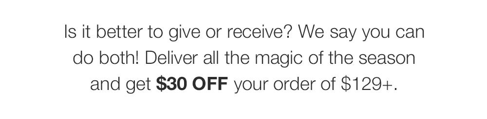Is it better to give or receive? We say you can do both! Deliver all the magic of the season and get $30 OFF your order of $129+.