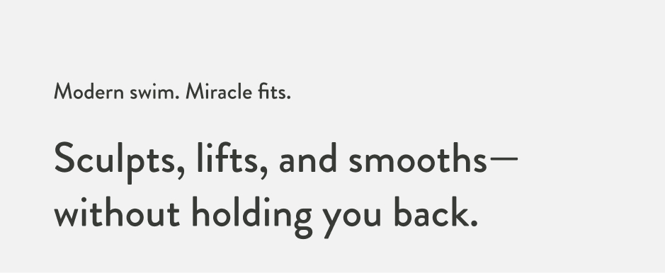 Modern swim. Miracle fits. Sculpts, lifts, and smooths—without holding you back.