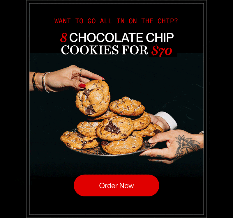 8-pack want to go all in on the chip? 8 chocolate chip cookies for $70 | Order Now