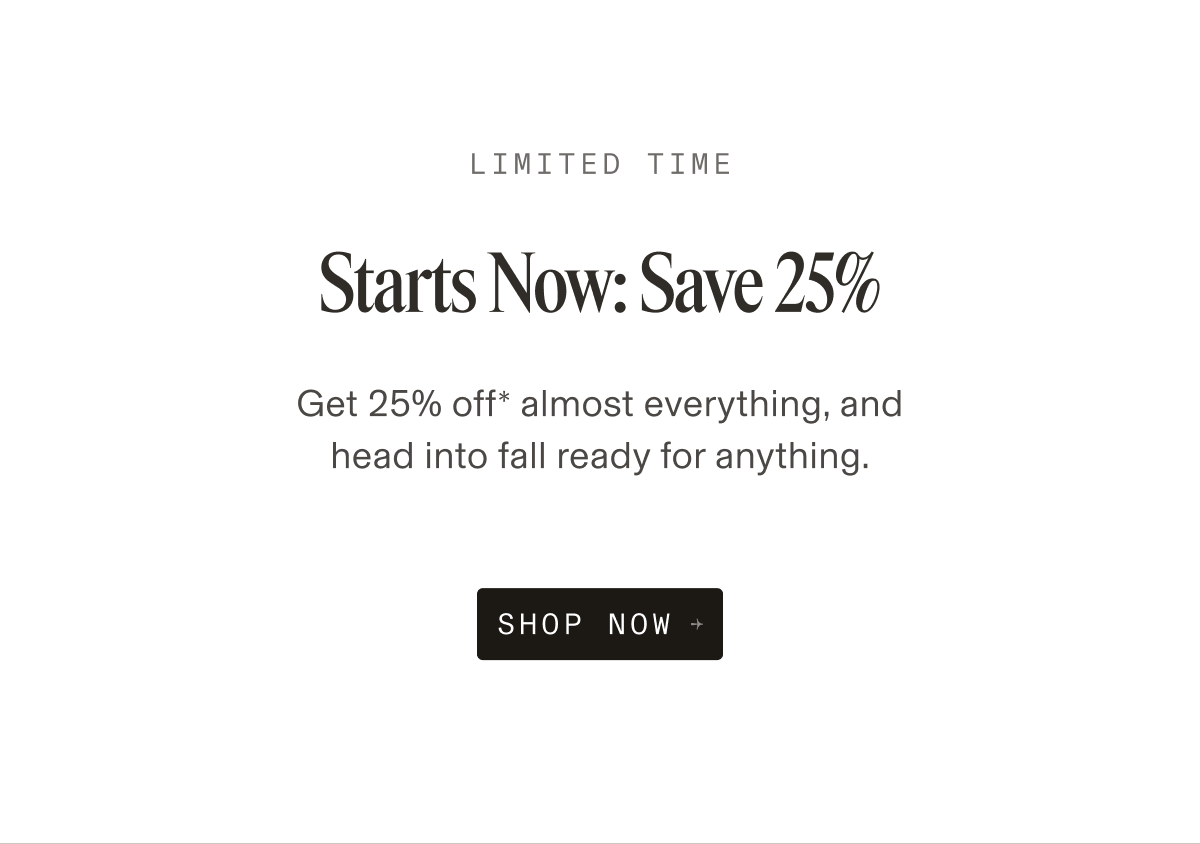 LIMITED TIME Starts Now: Save 25% Get 25% off* almost everything, and head into fall ready for anything. SHOP NOW +