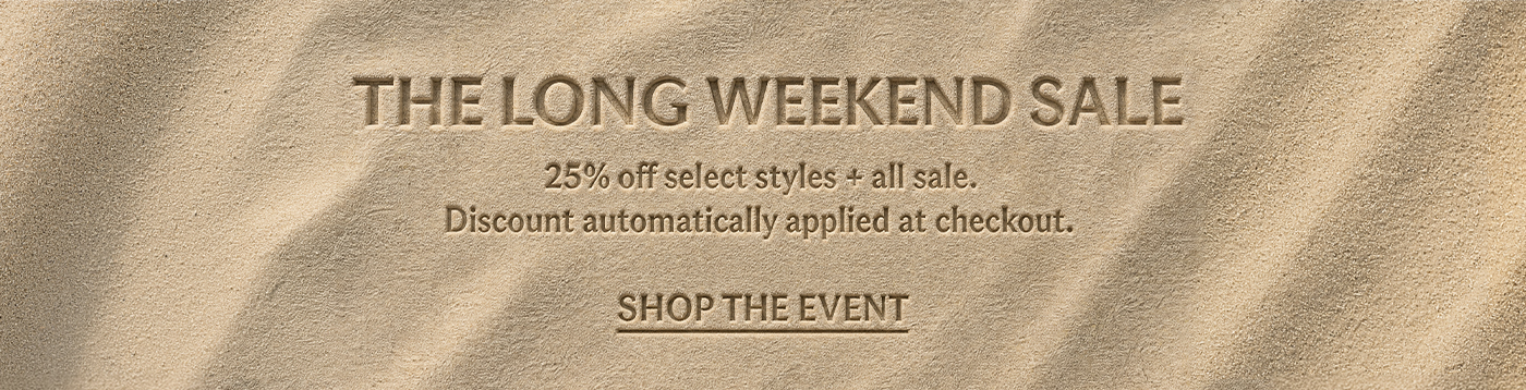 THE LONG WEEKEND SALE 25% OFF SELECT STYLES + SALE  Discount automatically applied at checkout.  SHOP THE EVENT