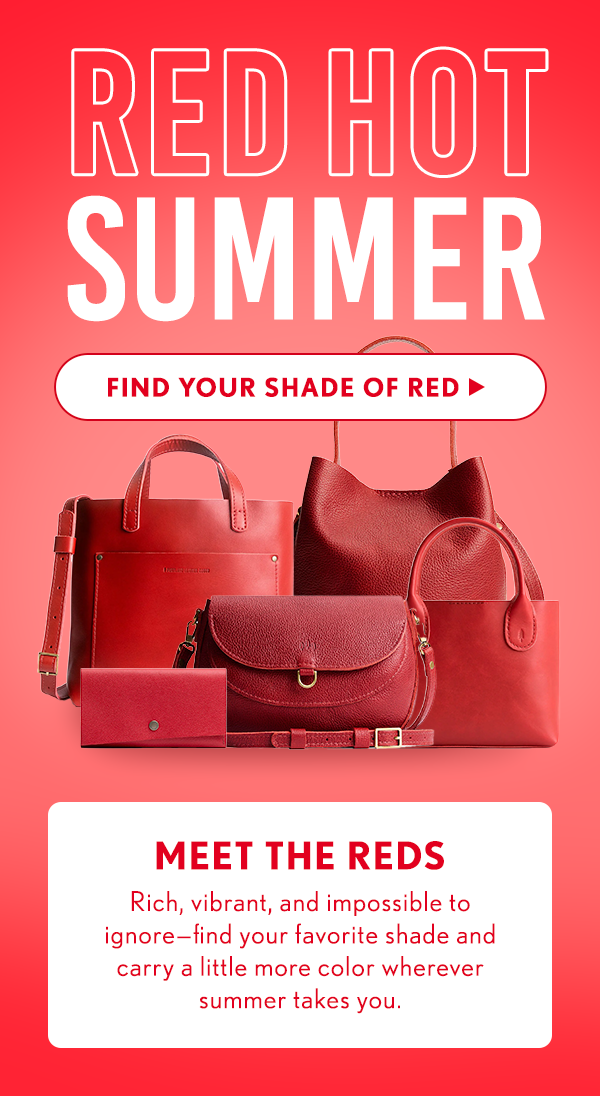 Red Hot Summer! Find Your Shade of Red! Meet the Reds: Rich, vibrant, and impossible to ignore - find your favorite shade and carry a little more color wherever summer takes you.