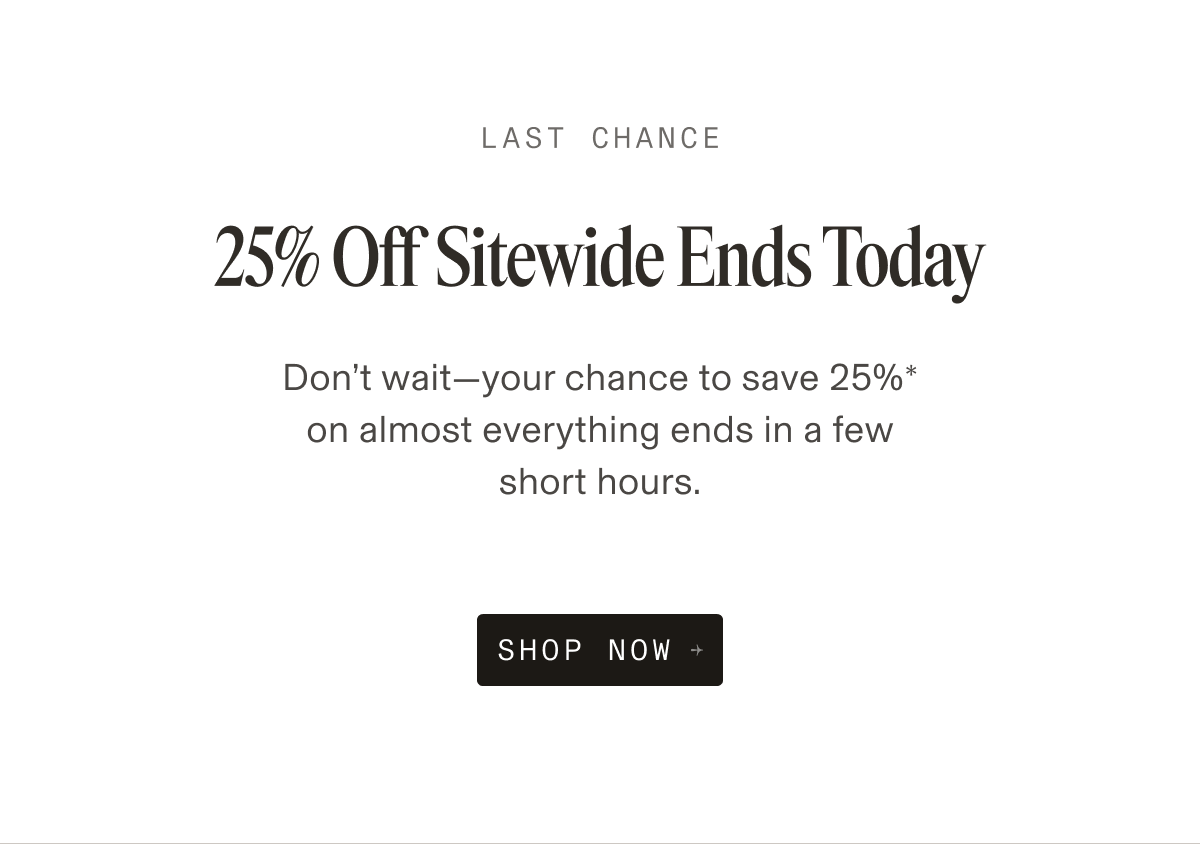 Last chance. 25% off sitewide ends today. Don’t wait—your chance to save 25% on almost everything ends in a few short hours. Shop now button.
