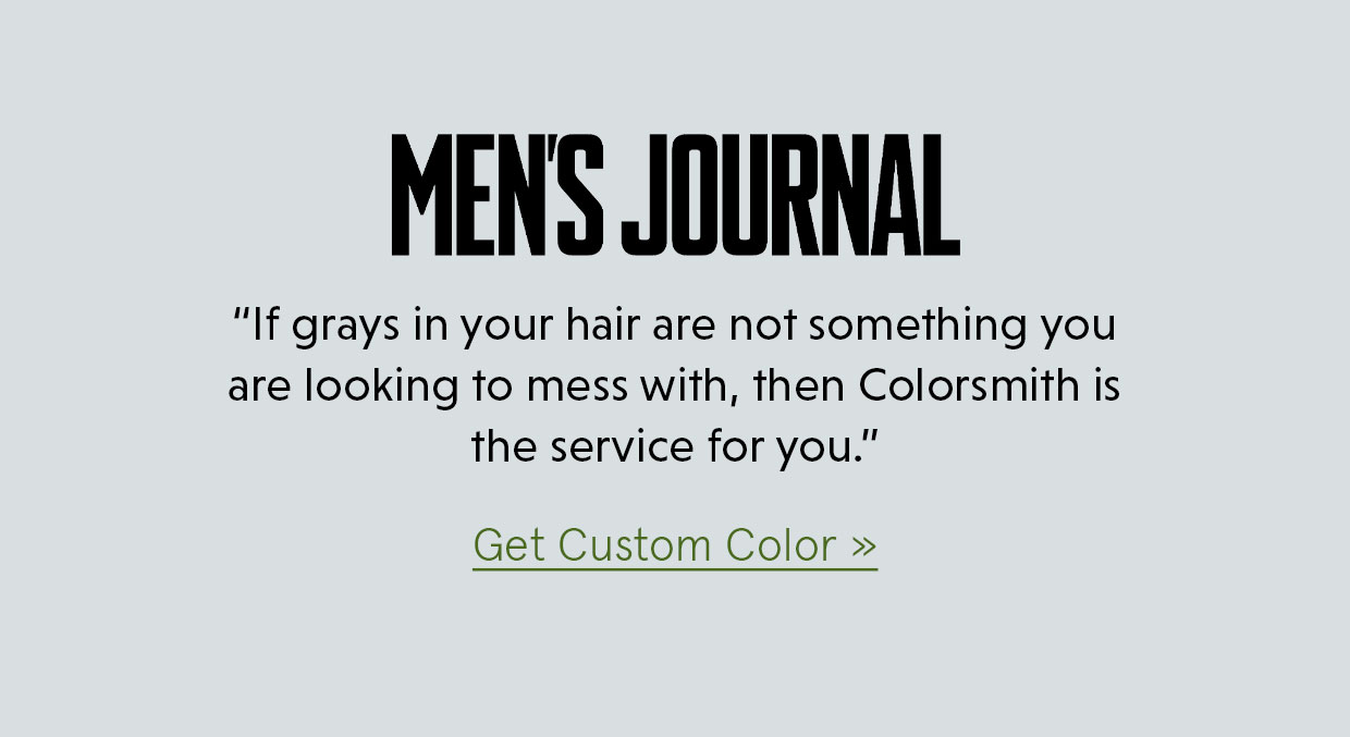 “If grays in your hair are not something you are looking to mess with, then Colorsmith is the service for you.”  -Men’s Journal. Get Customer Color >> 