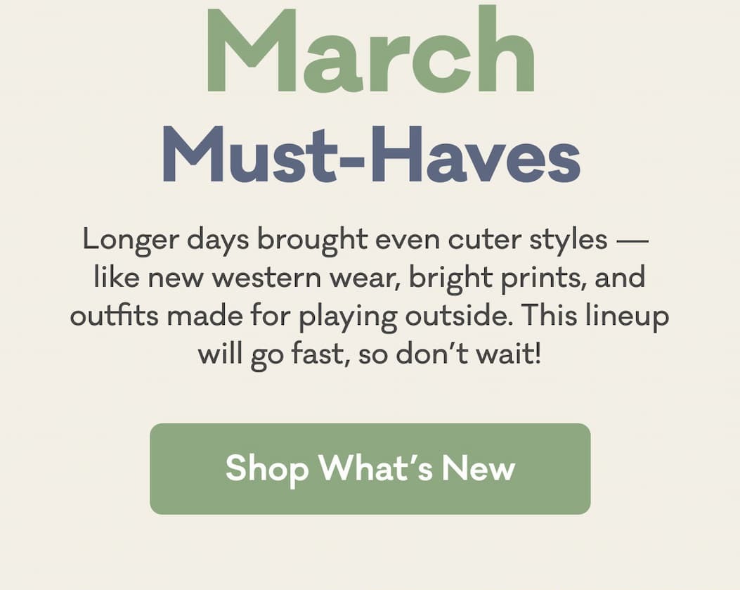 March Must-Haves | Longer days brought even cuter styles —  like new western wear, bright prints, and outfits made for playing outside. This lineup will go fast, so don’t wait! | Shop What's New