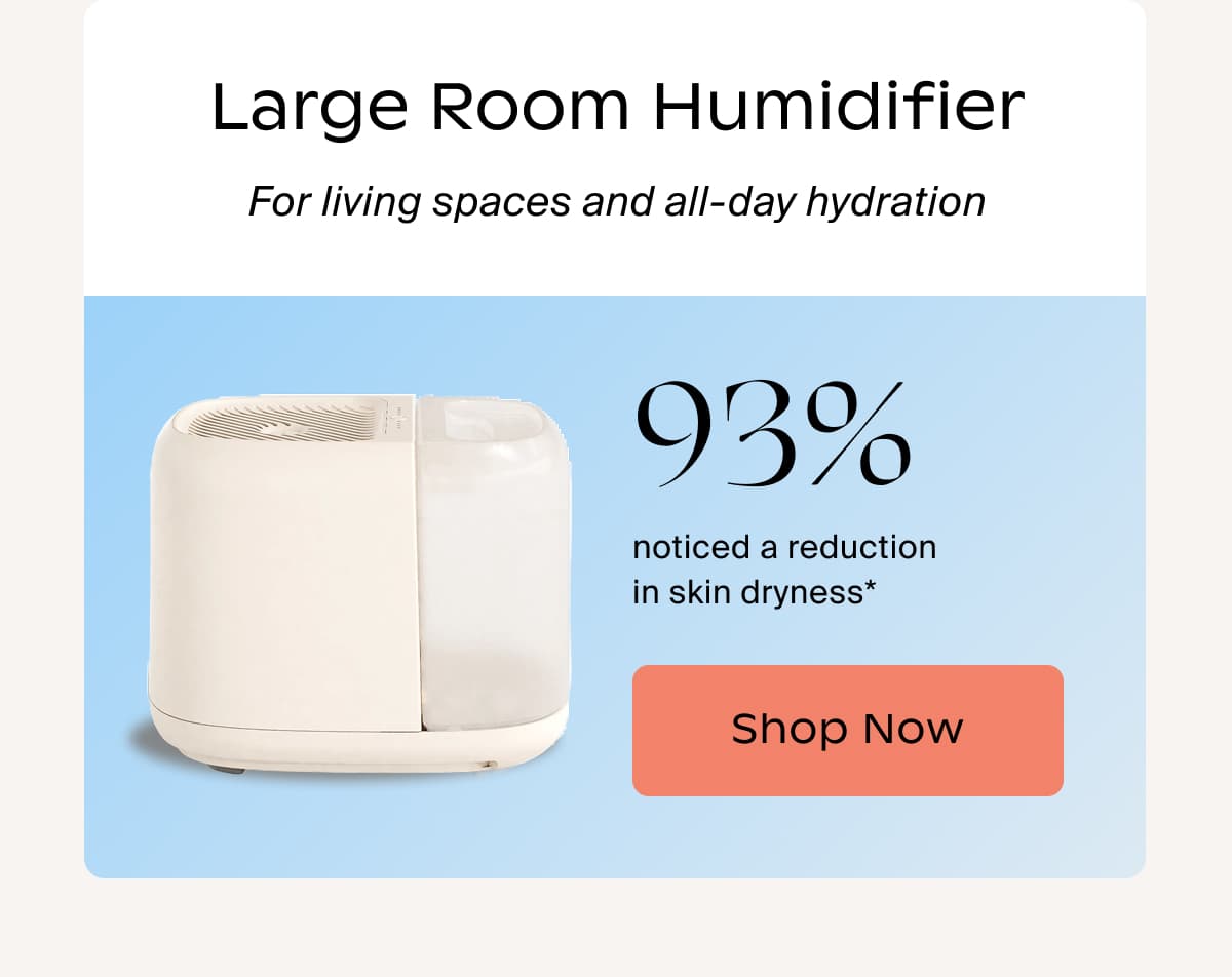 Large Room Humidifier | For living spaces and all-day hydration | 93% noticed a reduction in skin dryness* | Shop Now