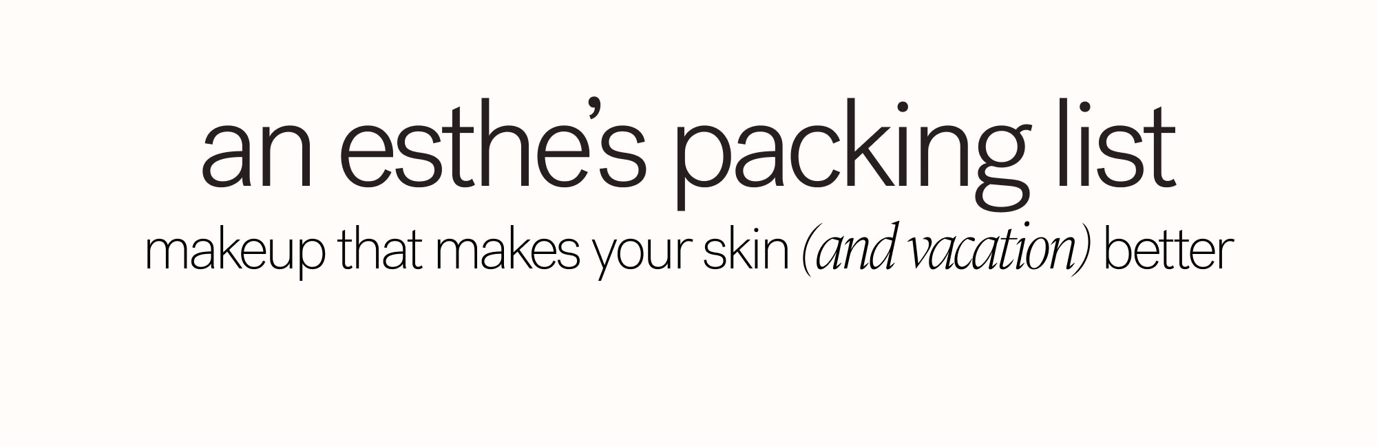 An Esthe’s Packing List Makeup that makes your skin (and vacation) better