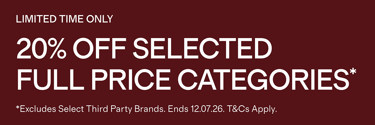 LIMITED TIME ONLY | 20% Off selected full price categories* | *Excludes Select Third Party Brands. Ends 12.07.26. T&Cs Apply.