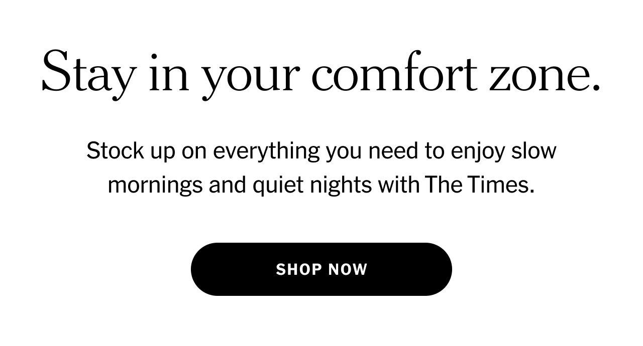 Stay in your comfort zone. Stock up on everything you need to enjoy slow mornings and quiet nights with The Times. Shop now.