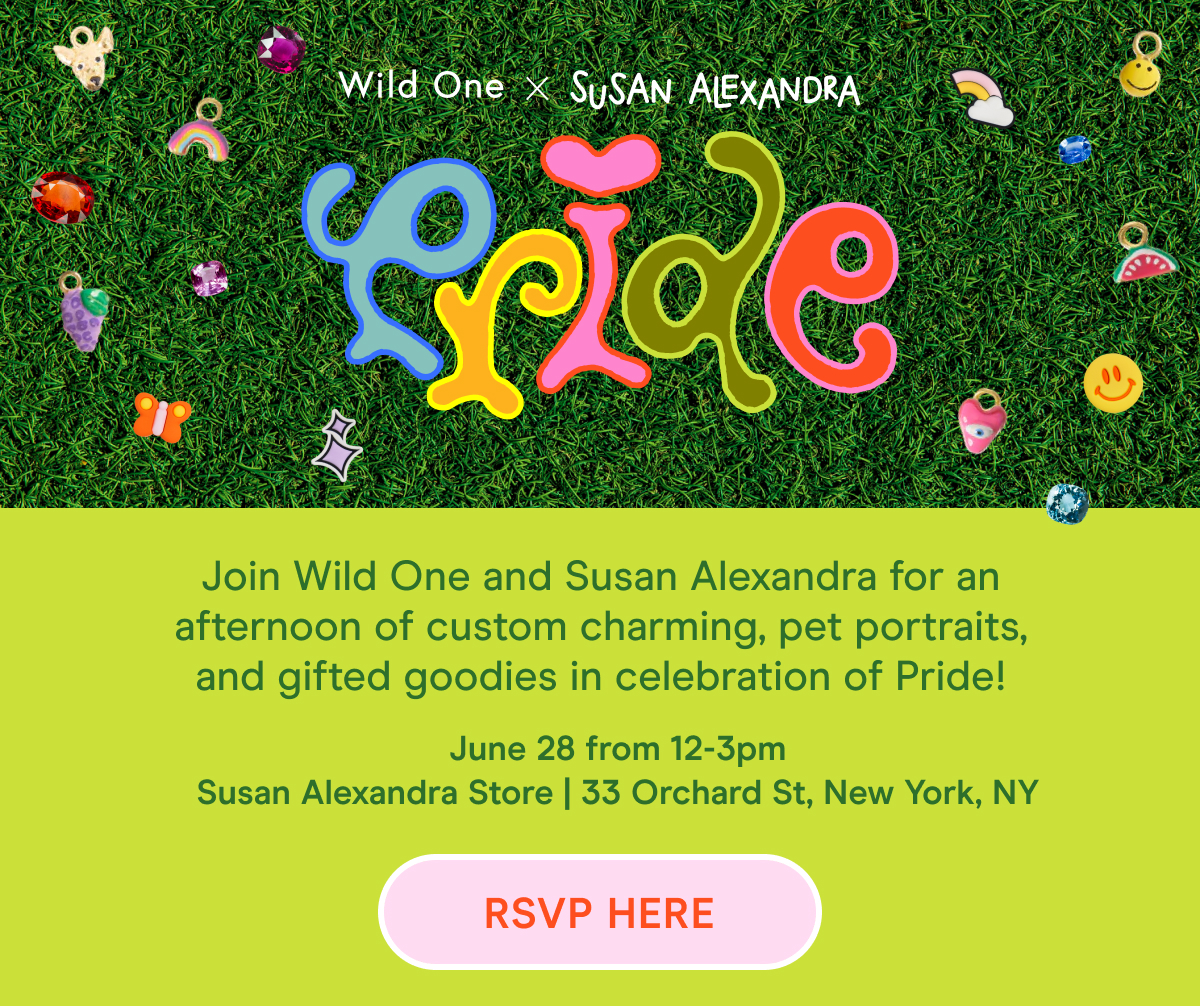 Wile One x Susan Alexandra Join Wild One and Susan Alexandra for an afternoon of custom charming, pet portraits, and gifted goodies in celebration of Pride! June 28 from 12-3pm Susan Alexandra Store | 33 Orchard St, New York, NY RSVP HERE