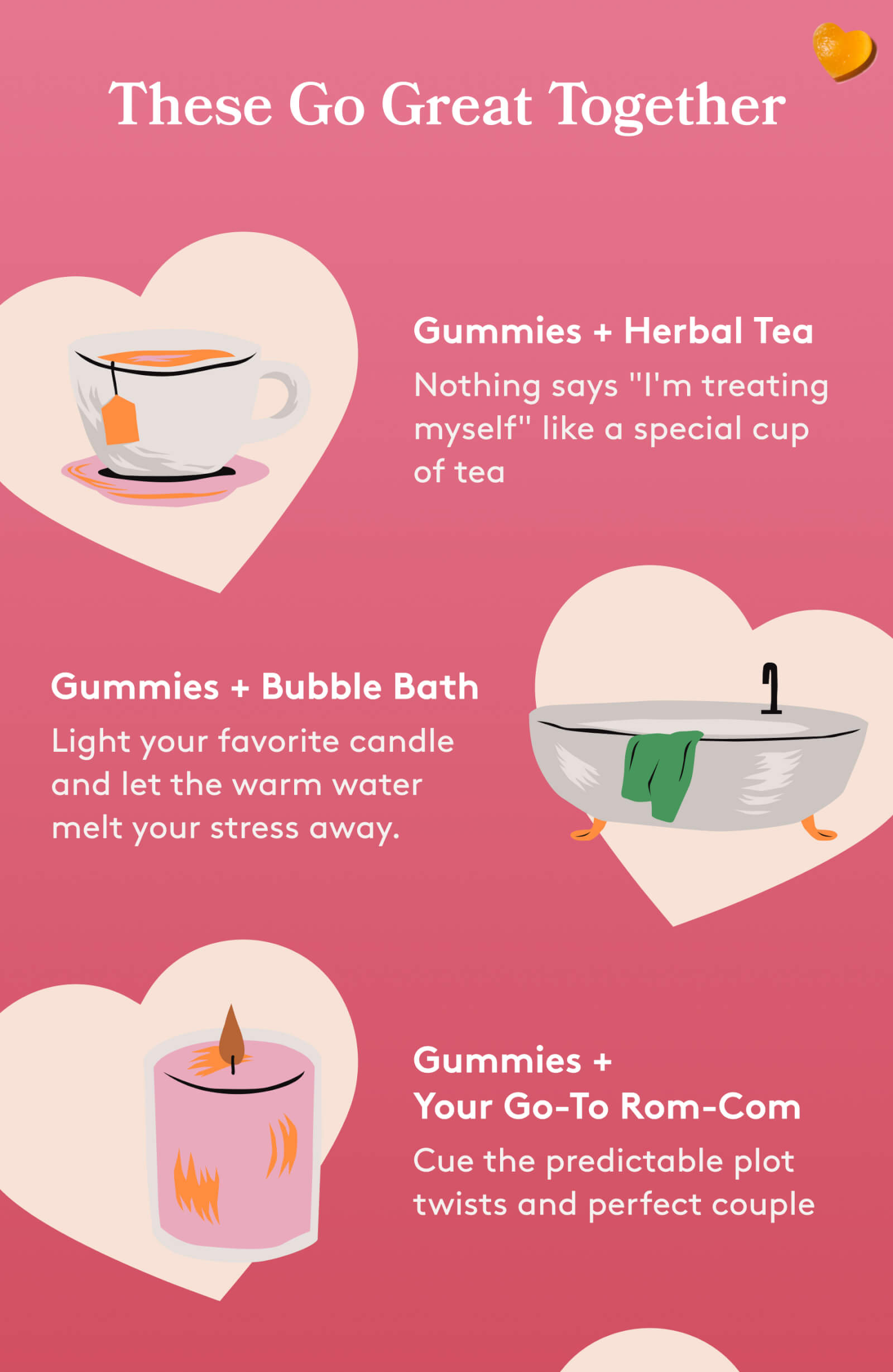 these go great together | Gummies + Herbal Tea Nothing says "I'm treating myself" like a special cup of tea | Gummies + Your Go-To Rom-Com Cue the predictable plot twists and perfect couple 