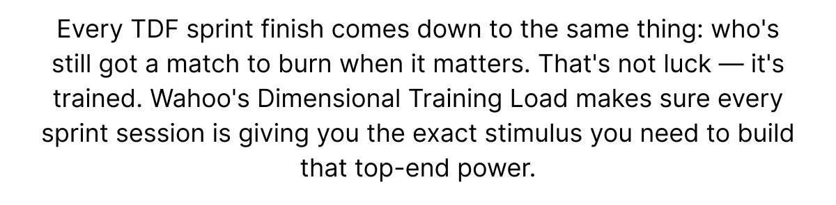 Every TDF sprint finish comes down to the same thing: who's still got a match to burn when it matters. That's not luck — it's trained. Wahoo's Dimensional Training Load makes sure every sprint session is giving you the exact stimulus you need to build that top-end power.