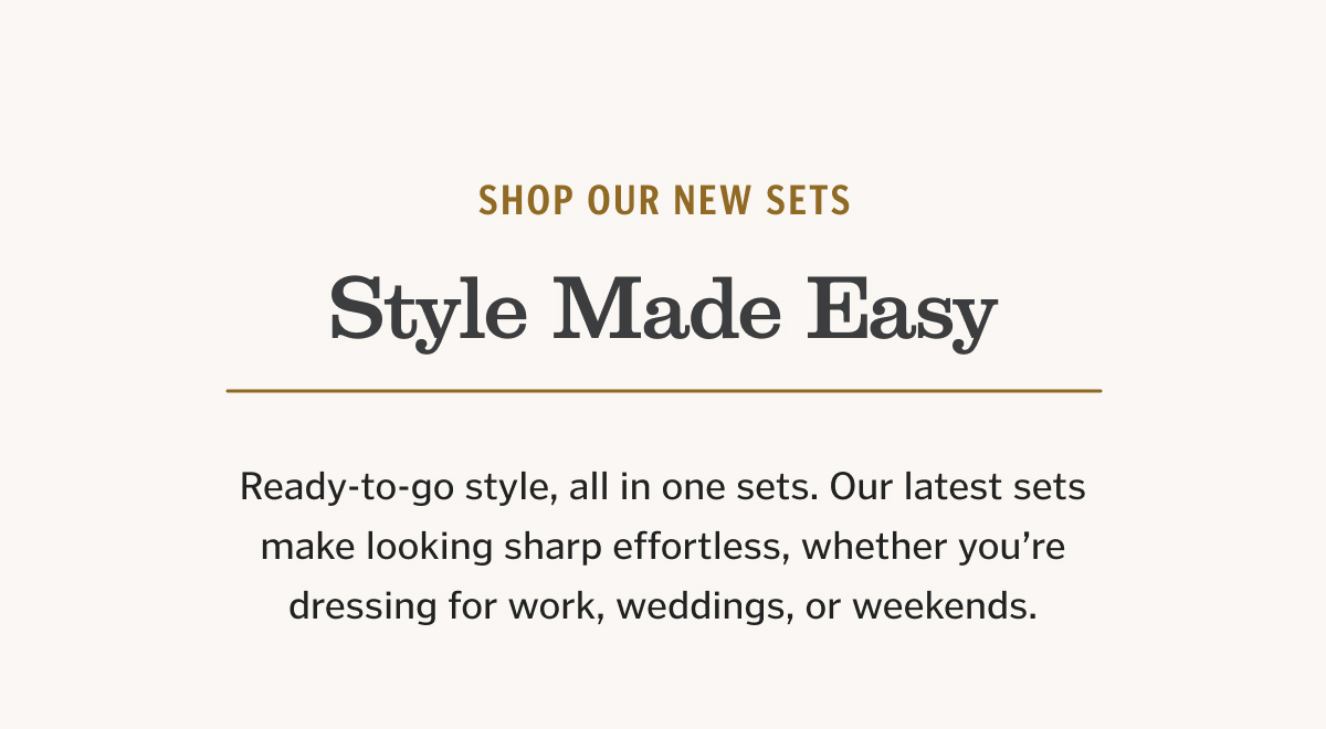 Ready-to-go style, all in one bundle. Our latest bundles make looking sharp effortless, whether you’re dressing for work, weddings, or weekends.