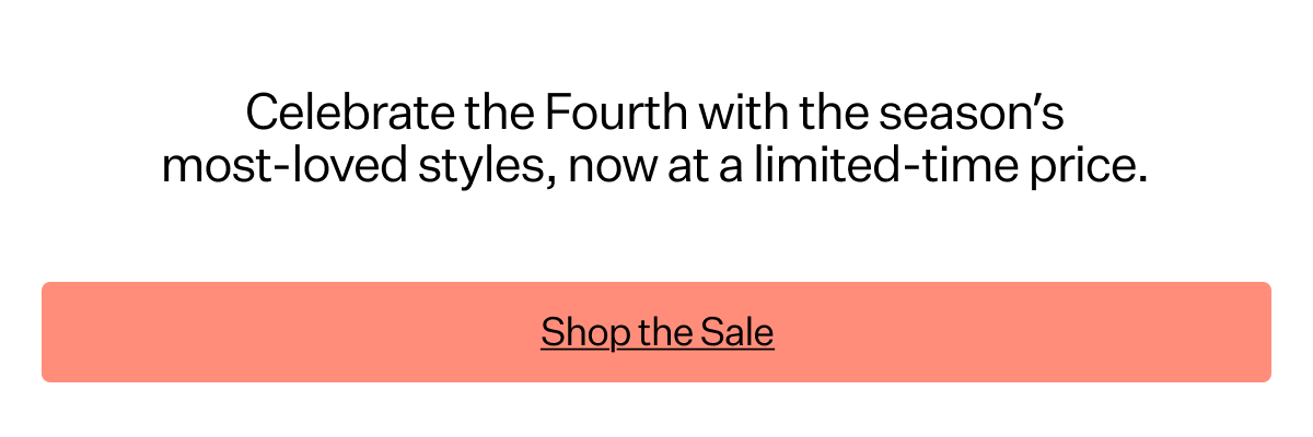 Celebrate the Fourth with the season’s most-loved styles, now at a limited-time price.