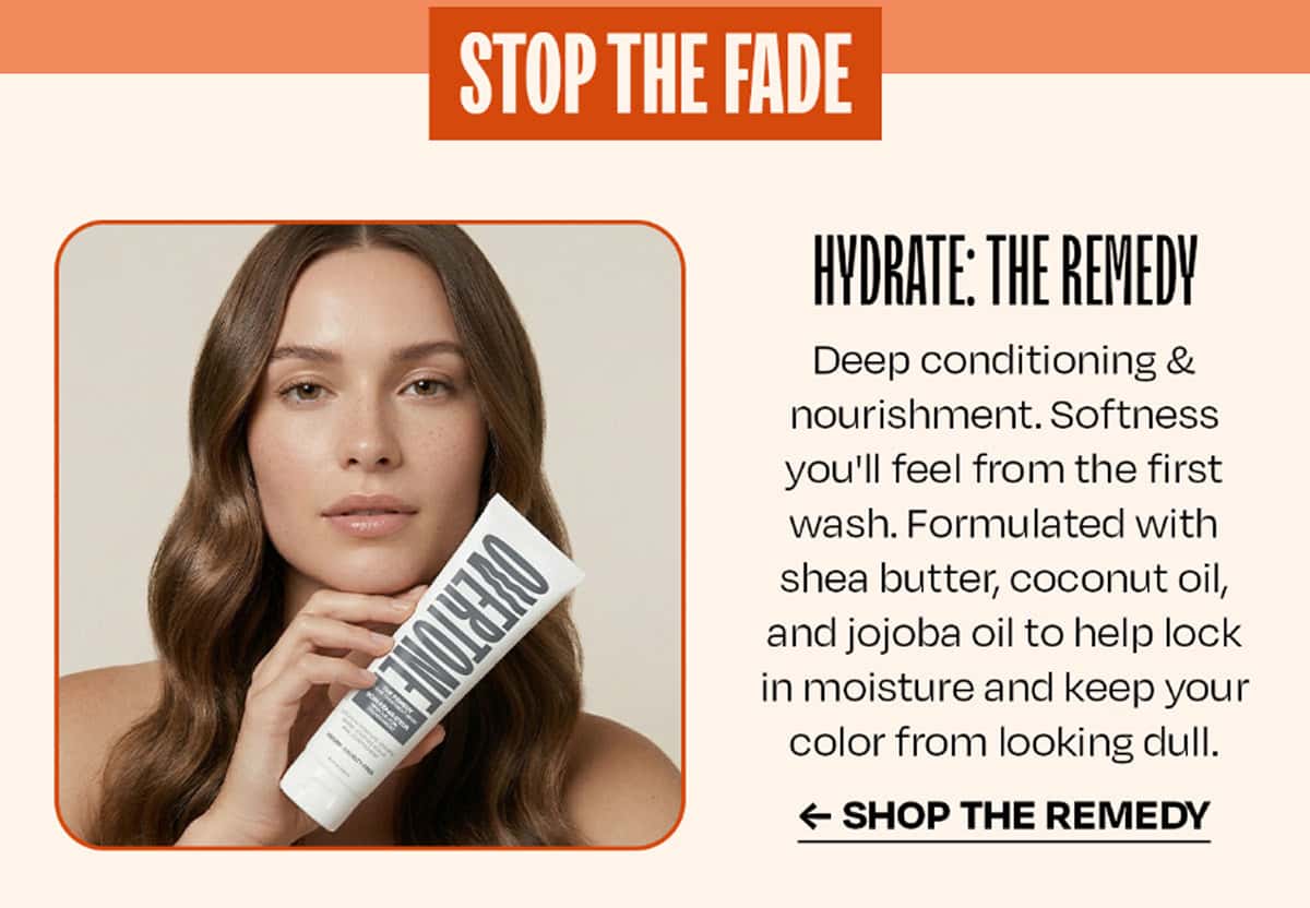 SHOP THE FADE HYDRATE: The Remedy Deep conditioning & nourishment. Softness you'll feel from the first wash. Formulated with shea butter, coconut oil, and jojoba oil to help lock in moisture and keep your color from looking dull. >> SHOP THE REMEDY <<