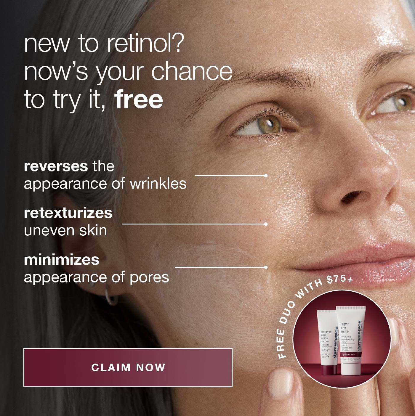new to retinol?​  now’s your chance to try it, free ​  ​  reverses the appearance of wrinkles​  retexturizes uneven skin​  minimizes appearance of pores​  badge: free duo ​  CLAIM NOW