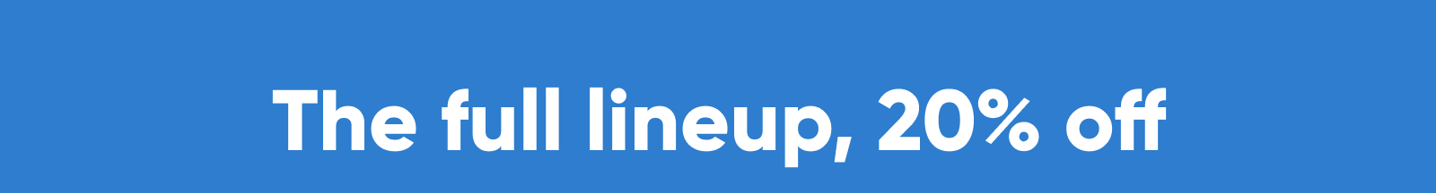The full lineup, 20% off.