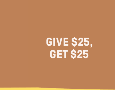 GIVE $25, GET $25