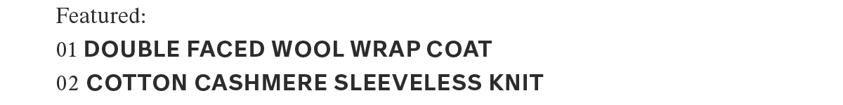 Featured: | 01 DOUBLE FACED WOOL WRAP COAT | 02 COTTON CASHMERE SLEEVELESS KNIT