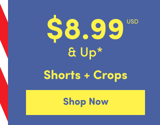 Online Only | $8.99USD & Up* | Shorts + Crops | Shop Now >