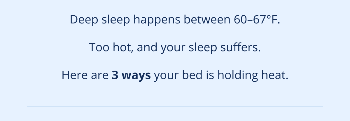 Deep sleep happens between 60-67 degrees Fahrenheit. Too hot, and your sleep suffers.