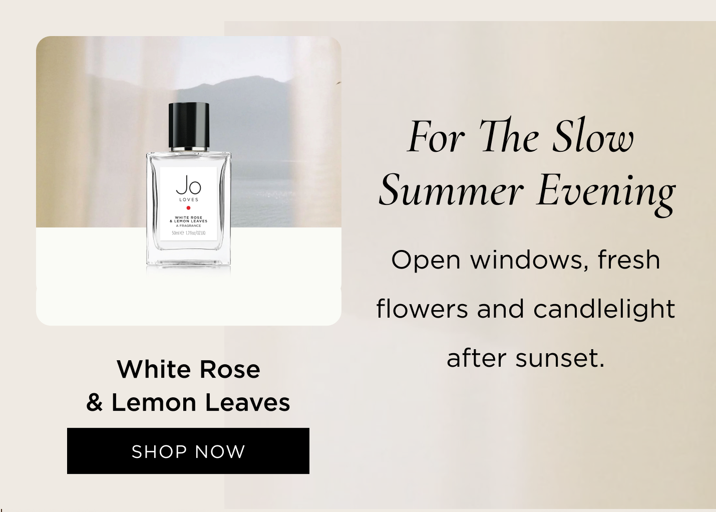 For the slow summer evening White Rose & Lemon Leaves Open windows, fresh flowers and candlelight after sunset.