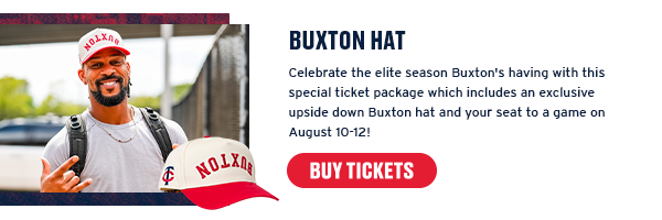 Celebrate the season Buxton’s having with this special ticket package which includes an exclusive upside down Buxton hat and your seat to a game on August 10-12! Buy Tickets. 