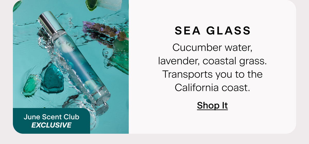 Sea Glass (June Scent Club Exclusive) Cucumber water, lavender, coastal grass. Transports you to the California coast. Shop It