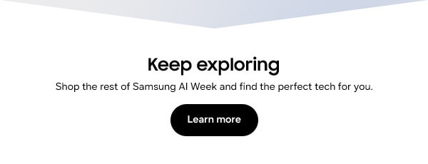 Keep exploring
   Shop the rest of Samsung AI Week and find the perfect tech for you.
  Learn more