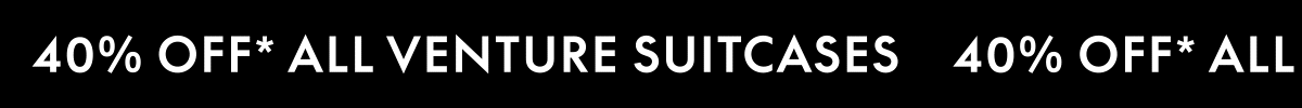 40% OFF* ALL VENTURE SUITCASES