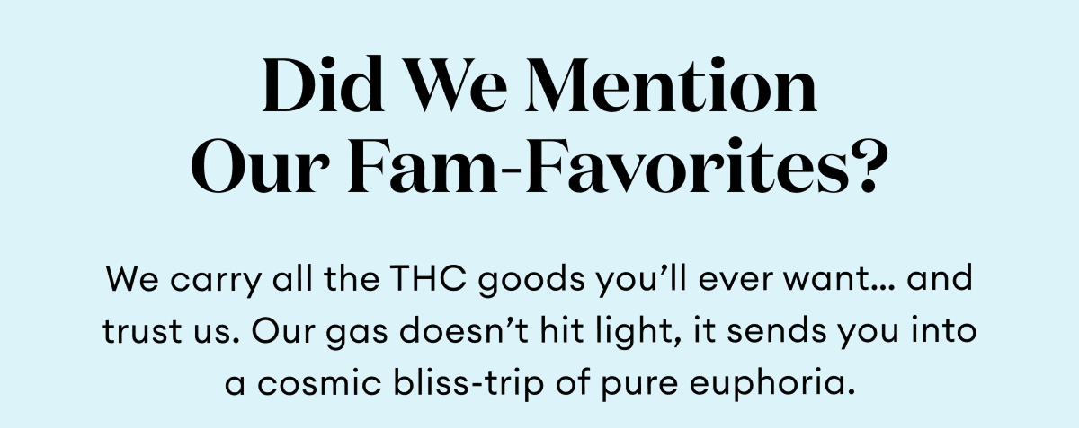 Did We Mention Our Fam-Favorites? | We carry all the THC goods you'll ever want... and trust us. Our gas doesn't hit light, it sends you into a cosmic bliss-trip of pure euphoria.