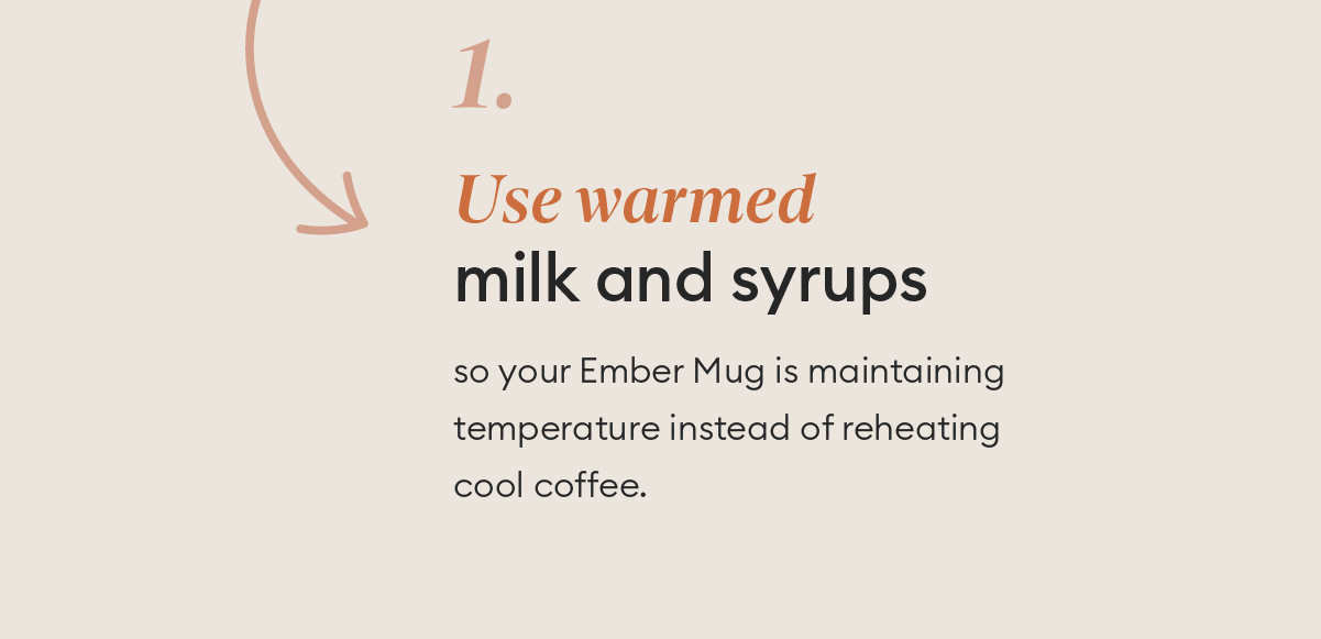 Warm up cold milk and syrups so your Ember Mug is maintaining temperature instead of reheating cool coffee.