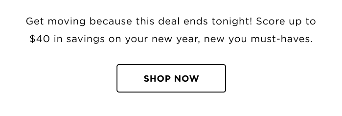 Get moving because this deal ends tonight! Score up to $40 in savings on your new year, new you must-haves. SHOP NOW