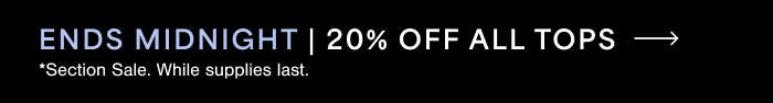 ENDS MIDNIGHT | 20% OFF ALL TOPS → *Section Sale. While supplies last.