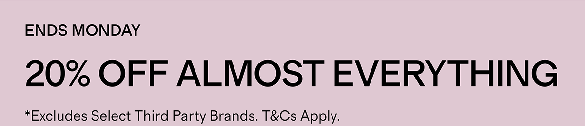 ENDS MONDAY | 20% Off almost everything  | *Excludes Select Third Party Brands. T&Cs Apply.