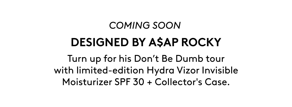 COMING SOON DESIGNED BY A$AP ROCKY Turn up for his Don't Be Dumb tour with limited-edition Hydra Vizor Invisible Moisturizer SPF 30 + Collector's Case.