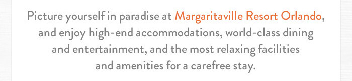 Picture yourself in paradise at Margaritaville Resort Orlando, and enjoy high-end accommodations, world-class dining and entertainment, and the most relaxing facilities and amenities for a carefree stay. 