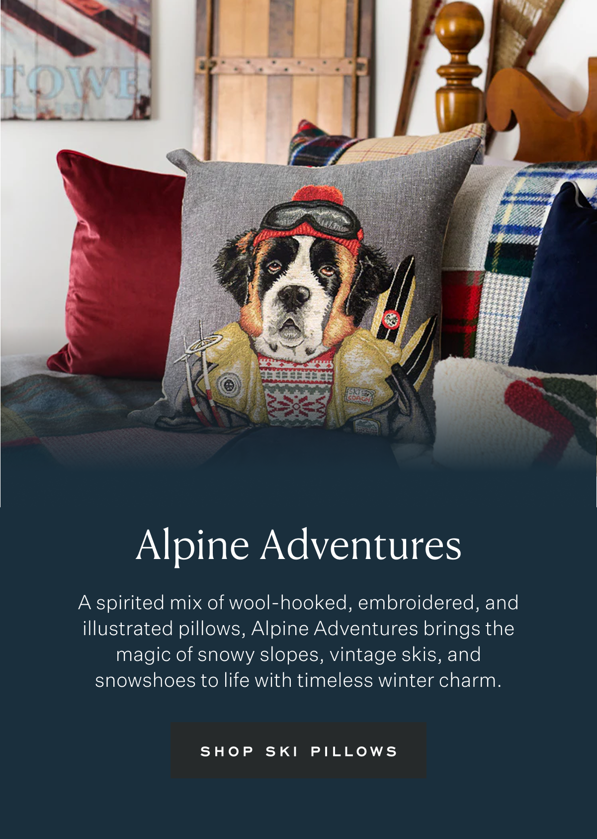 Alpine Adventures: A spirited mix of wool-hooked, embroidered, and illustrated pillows, Alpine Adventures brings the magic of snowy slopes, vintage skis, and snowshoes to life with timeless winter charm. SHOP SKI PILLOWS