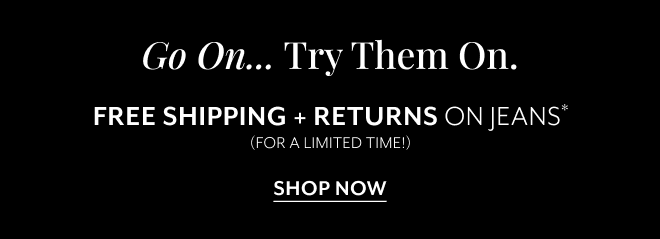 GO ON... TRY THEM ON. FREE SHIPPING + RETURNS ON JEANS* (FOR A LIMITED TIME) SHOP NOW