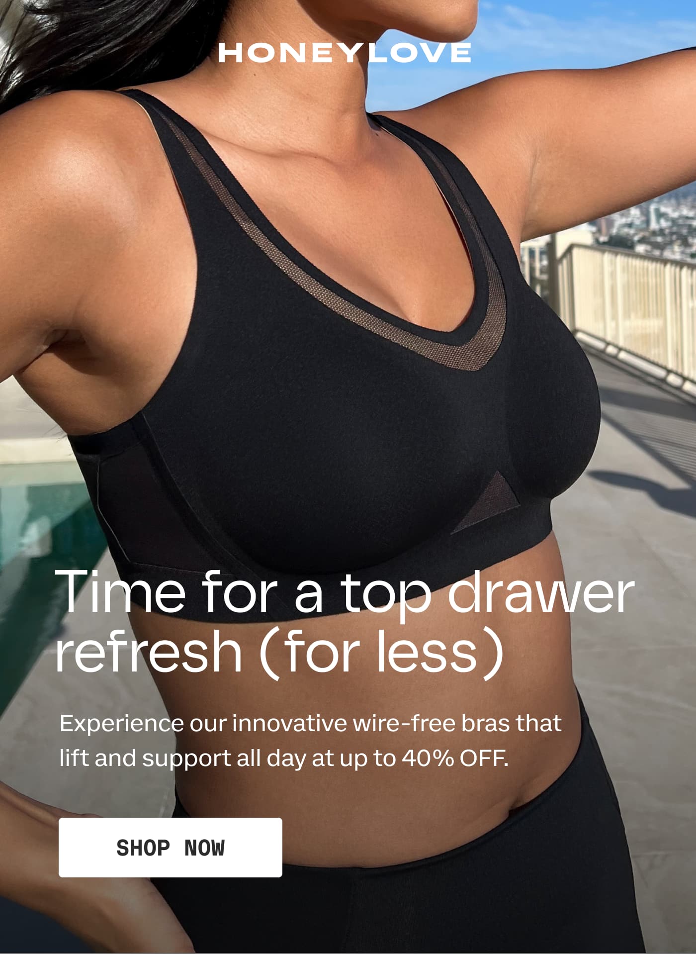 HONEYLOVE | Time for a top drawer refresh (for less) | Experience our innovative wire-free bras that lift and support all day at up to 40% OFF. | SHOP NOW