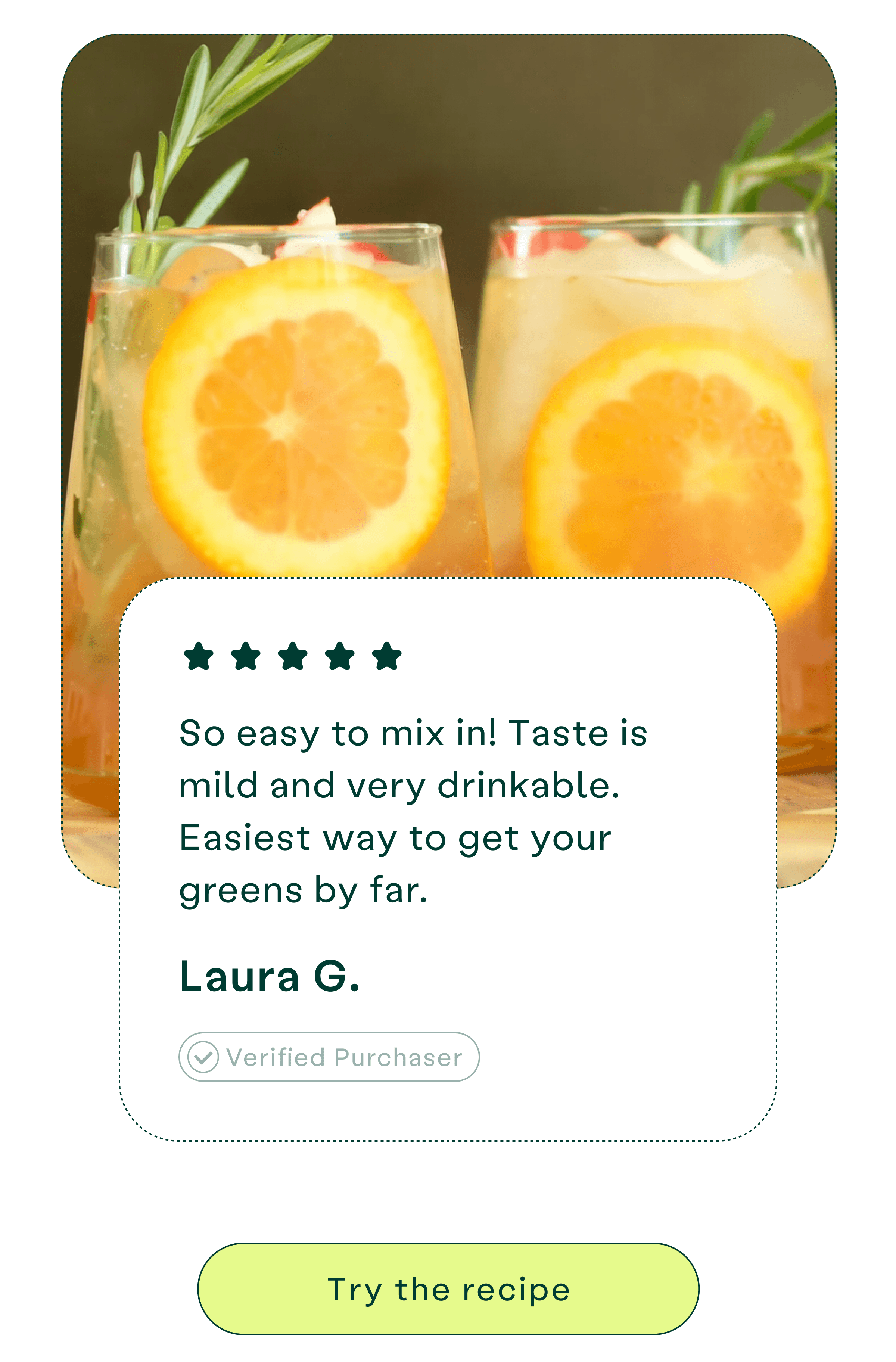 So easy to mix in! Taste is mild and very drinkable. Easiest way to get your greens by far. -Laura G.