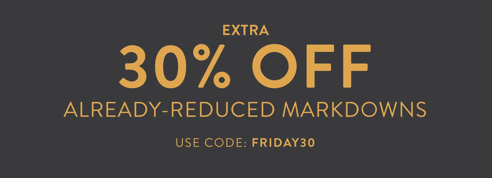 EXTRA 30% OFF ALREADY-REDUCED MARKDOWNS