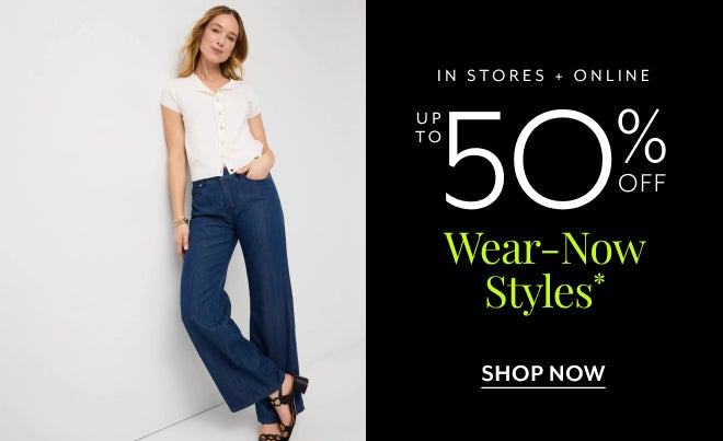 IN STORES + ONLINE UP TO 50% OFF WEAR-NOW STYLES* SHOP NOW