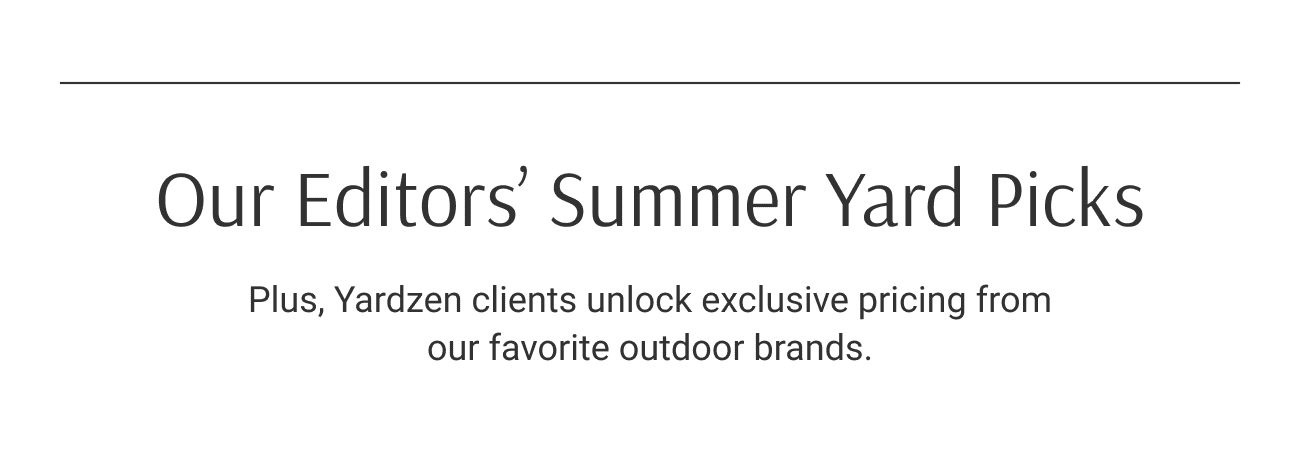 Our Editors’ Summer Yard Picks. Plus, Yardzen clients unlock exclusive pricing from our favorite outdoor brands.