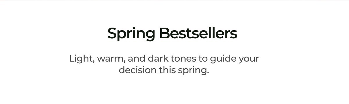 Spring Bestsellers. Light, warm, and dark tones to guide your decision this spring.