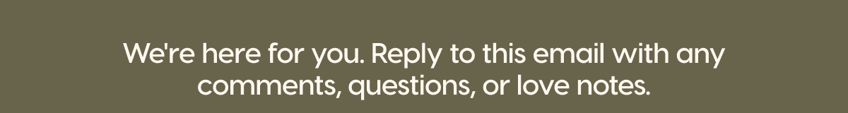 We're here for you. Reply to this email with any comments, questions, or love notes.