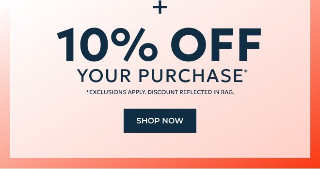PLUS, 10% OFF YOUR PURCHASE* EXCLUSIONS APPLY. DISCOUNT REFLECTED IN BAG.