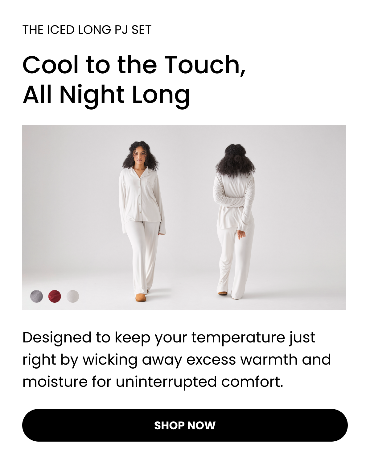 THE ICED LONG PJ SET   Cool to the Touch, All Night Long   Designed to keep your temperature just right by wicking away excess warmth and moisture for uninterrupted comfort. Shop Now 