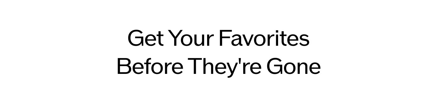 Get Your Favorites Before They’re Gone