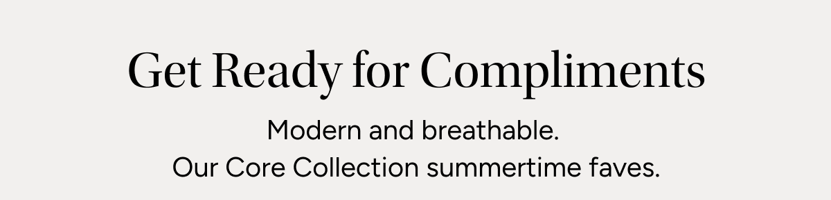 Get ready for compliments | Modern & breathable | Our Core Collection Summer Time Favorites